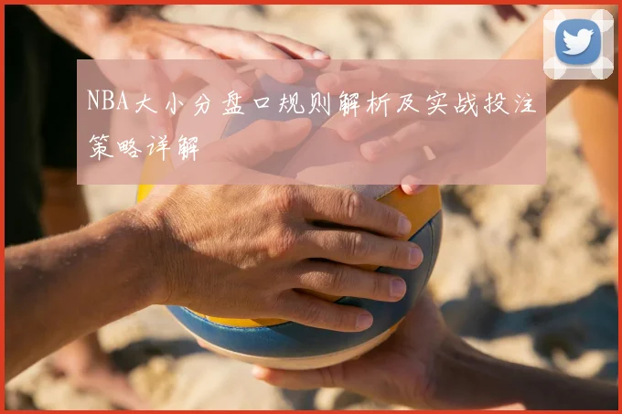 NBA大小分盘口规则解析及实战投注策略详解