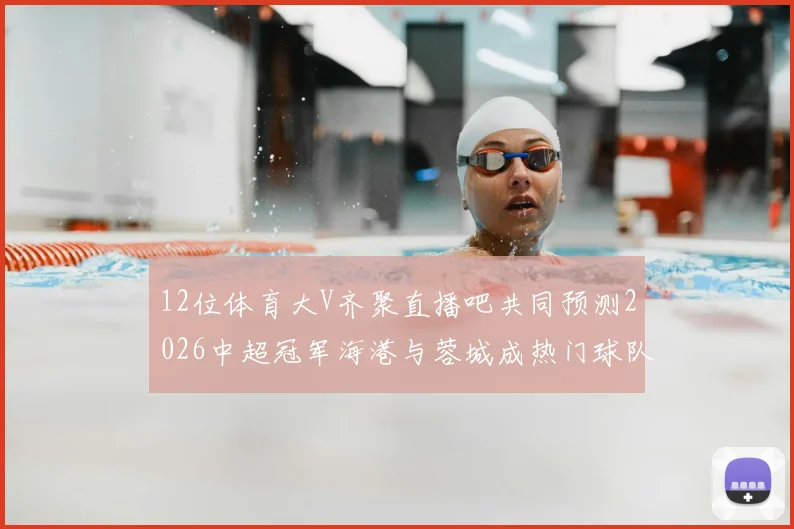 12位体育大V齐聚直播吧共同预测2026中超冠军海港与蓉城成热门球队