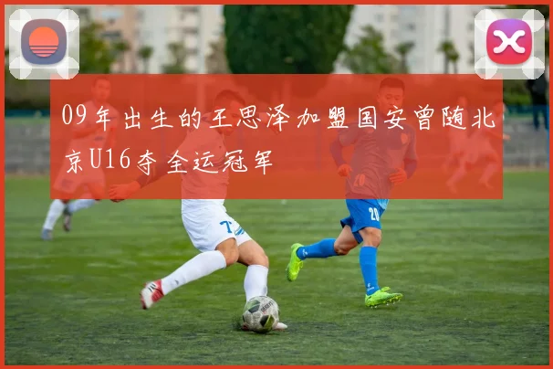 09年出生的王思泽加盟国安曾随北京U16夺全运冠军