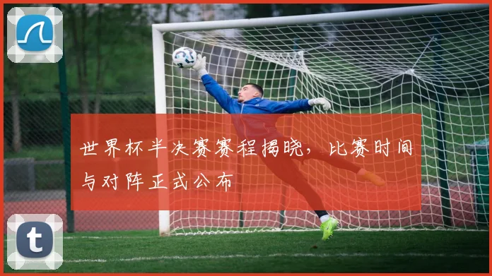 世界杯半决赛赛程揭晓，比赛时间与对阵正式公布