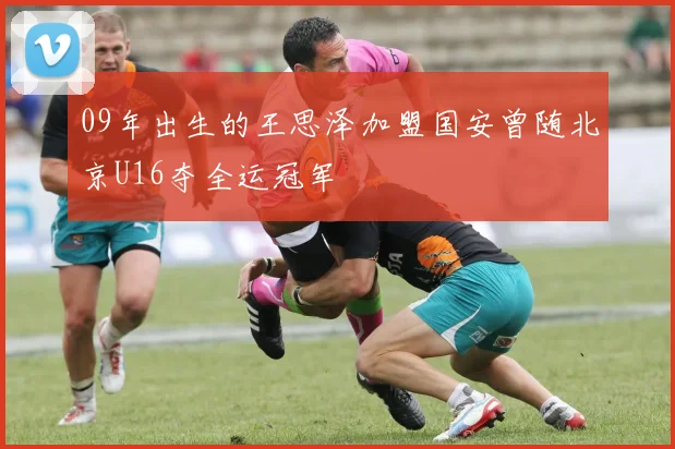 09年出生的王思泽加盟国安曾随北京U16夺全运冠军