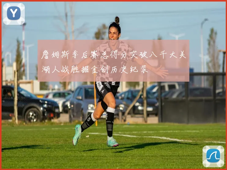 詹姆斯季后赛总得分突破八千大关湖人战胜掘金创历史纪录