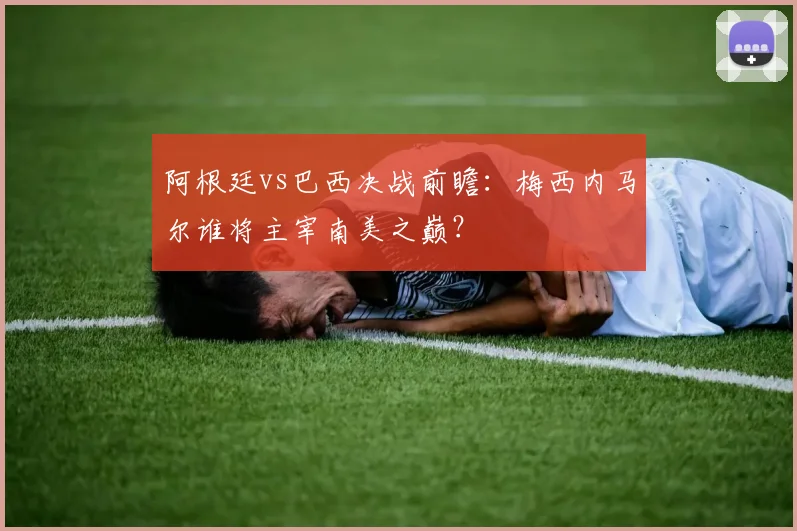 阿根廷vs巴西决战前瞻：梅西内马尔谁将主宰南美之巅？