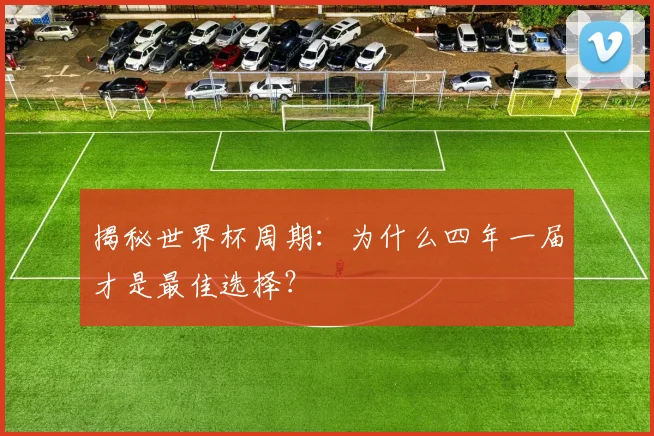 揭秘世界杯周期：为什么四年一届才是最佳选择？