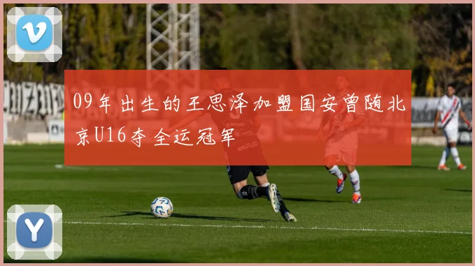 09年出生的王思泽加盟国安曾随北京U16夺全运冠军