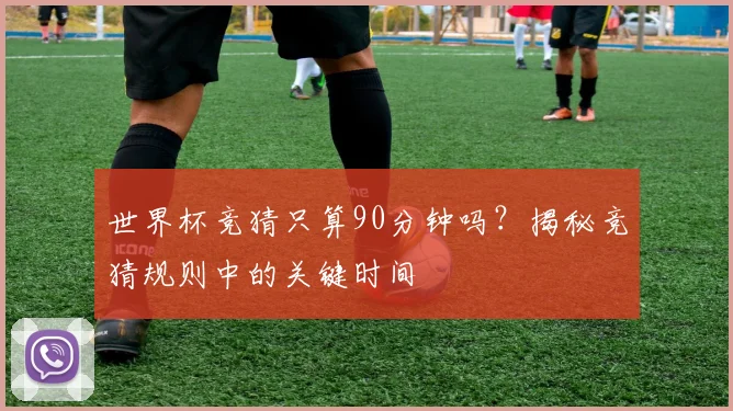 世界杯竞猜只算90分钟吗?揭秘竞猜规则中的关键时间