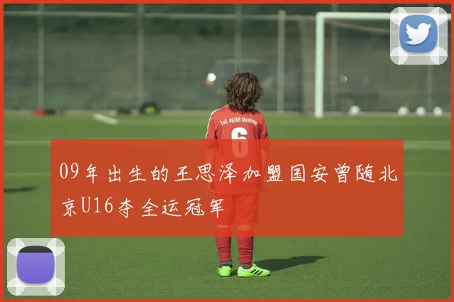 09年出生的王思泽加盟国安曾随北京U16夺全运冠军