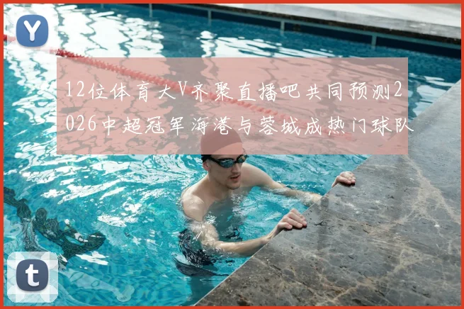 12位体育大V齐聚直播吧共同预测2026中超冠军海港与蓉城成热门球队