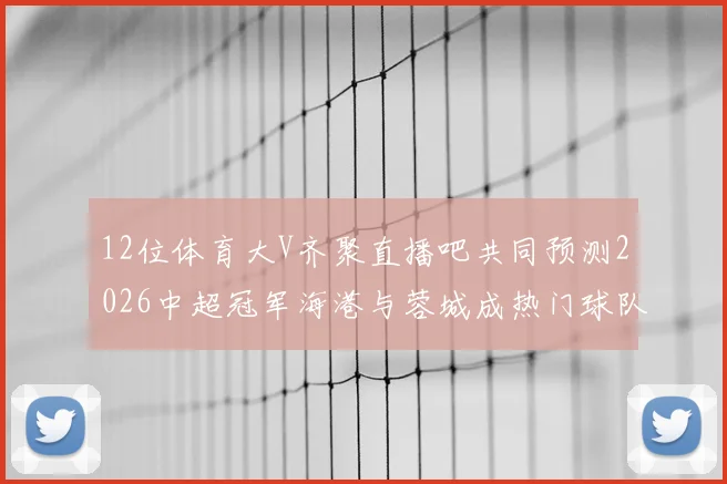 12位体育大V齐聚直播吧共同预测2026中超冠军海港与蓉城成热门球队