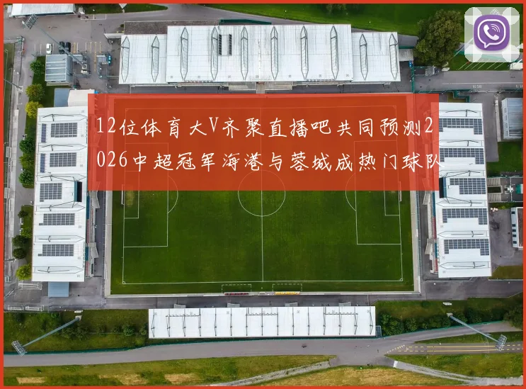 12位体育大V齐聚直播吧共同预测2026中超冠军海港与蓉城成热门球队