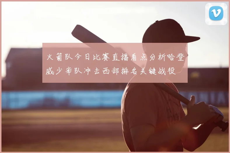 火箭队今日比赛直播看点分析哈登威少率队冲击西部排名关键战役