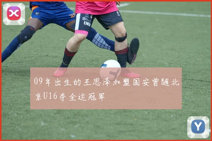 09年出生的王思泽加盟国安曾随北京U16夺全运冠军