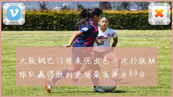 大阪钢巴门将表现出色六次扑救助球队赢得胜利全场最高评分89分