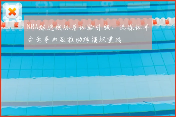 NBA球迷线观看体验升级，流媒体平台竞争加剧推动转播权重构