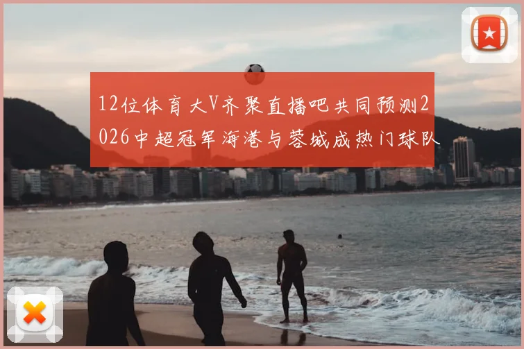 12位体育大V齐聚直播吧共同预测2026中超冠军海港与蓉城成热门球队