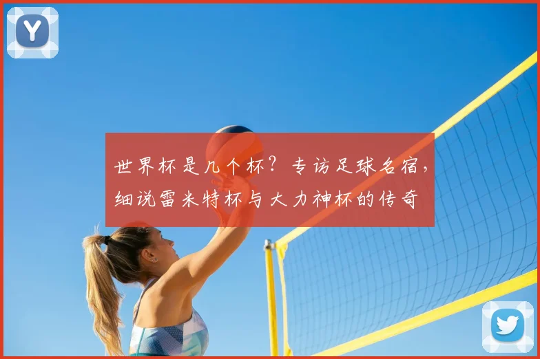 世界杯是几个杯？专访足球名宿，细说雷米特杯与大力神杯的传奇