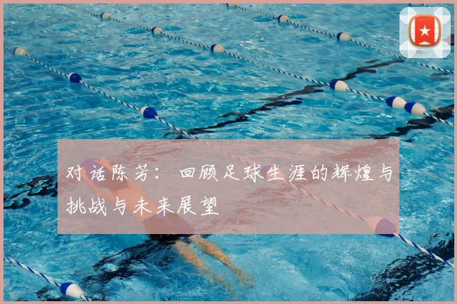 对话陈芳：回顾足球生涯的辉煌与挑战与未来展望