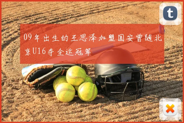 09年出生的王思泽加盟国安曾随北京U16夺全运冠军