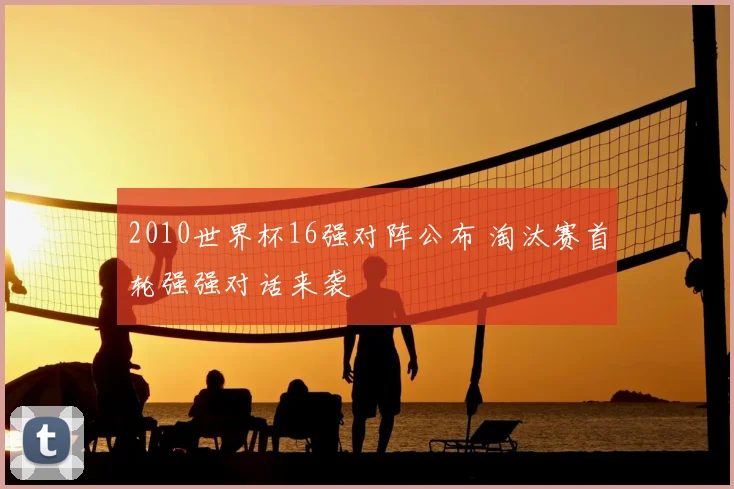 2010世界杯16强对阵公布 淘汰赛首轮强强对话来袭