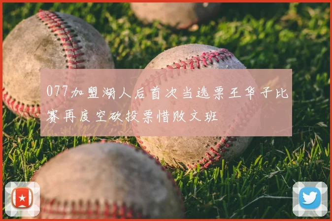 077加盟湖人后首次当选票王华子比赛再度空砍投票惜败文班