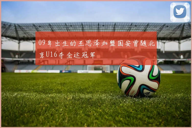 09年出生的王思泽加盟国安曾随北京U16夺全运冠军