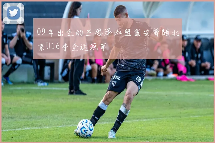 09年出生的王思泽加盟国安曾随北京U16夺全运冠军