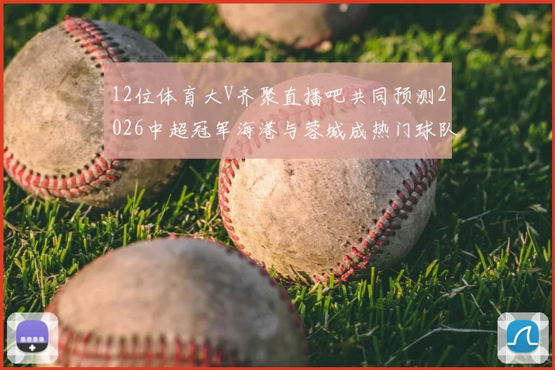12位体育大V齐聚直播吧共同预测2026中超冠军海港与蓉城成热门球队