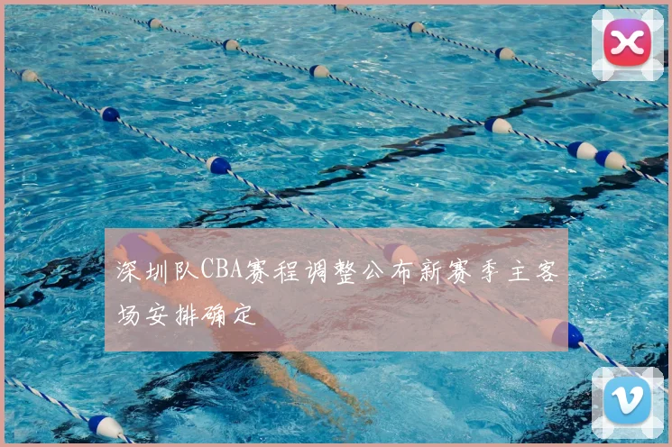 深圳队CBA赛程调整公布新赛季主客场安排确定