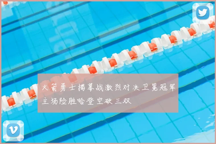 火箭勇士揭幕战激烈对决卫冕冠军主场险胜哈登空砍三双