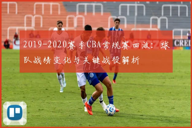 2019-2020赛季CBA常规赛回放：球队战绩变化与关键战役解析