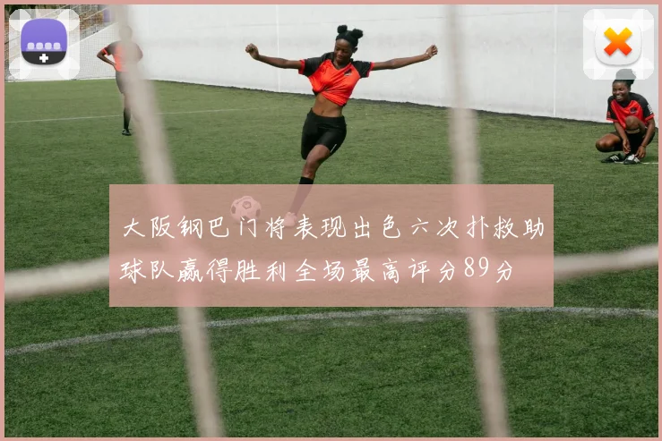 大阪钢巴门将表现出色六次扑救助球队赢得胜利全场最高评分89分