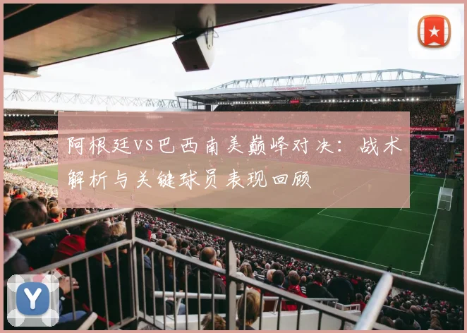 阿根廷vs巴西南美巅峰对决：战术解析与关键球员表现回顾