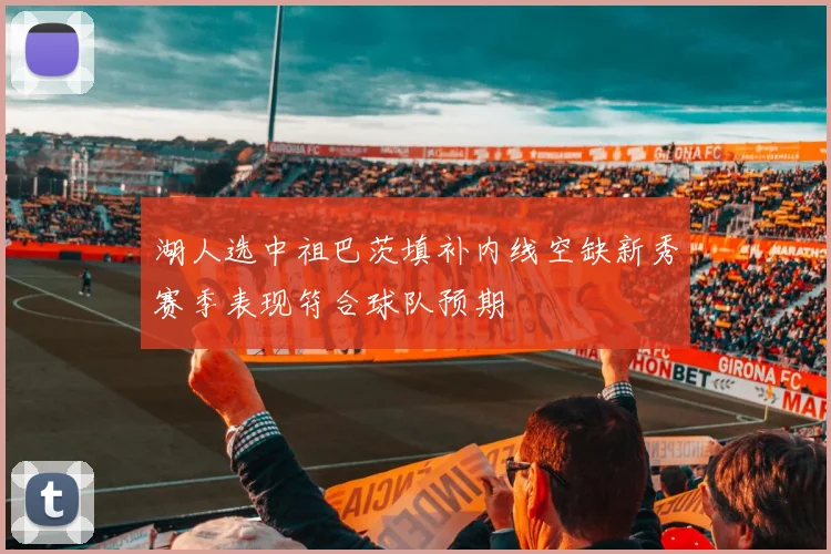 湖人选中祖巴茨填补内线空缺新秀赛季表现符合球队预期