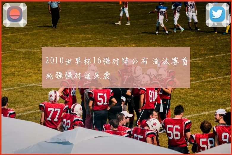 2010世界杯16强对阵公布 淘汰赛首轮强强对话来袭