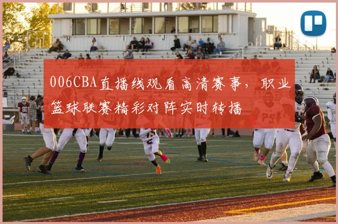 006CBA直播线观看高清赛事，职业篮球联赛精彩对阵实时转播
