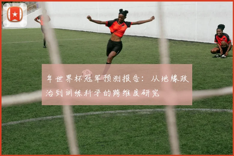 年世界杯冠军预测报告：从地缘政治到训练科学的跨维度研究