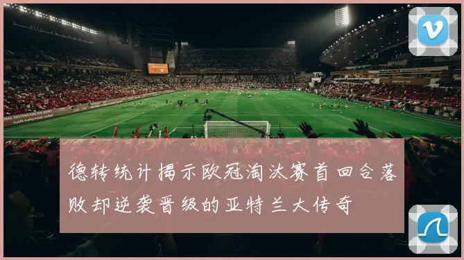 德转统计揭示欧冠淘汰赛首回合落败却逆袭晋级的亚特兰大传奇