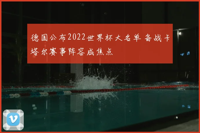德国公布2022世界杯大名单 备战卡塔尔赛事阵容成焦点