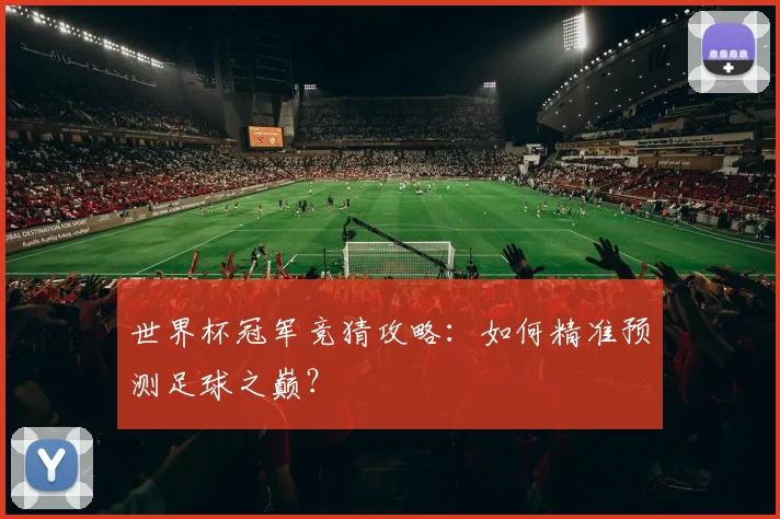世界杯冠军竞猜攻略:如何精准预测足球之巅?