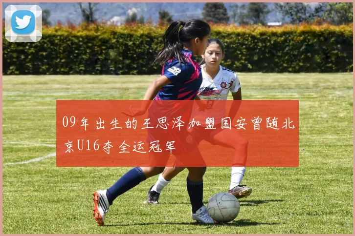 09年出生的王思泽加盟国安曾随北京U16夺全运冠军