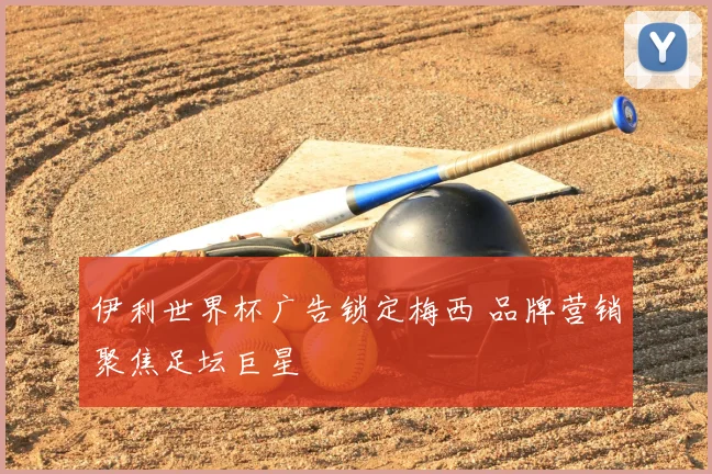 伊利世界杯广告锁定梅西 品牌营销聚焦足坛巨星