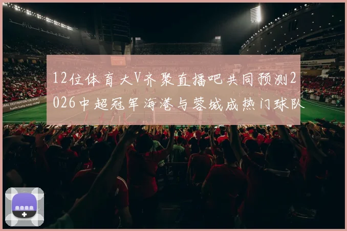 12位体育大V齐聚直播吧共同预测2026中超冠军海港与蓉城成热门球队