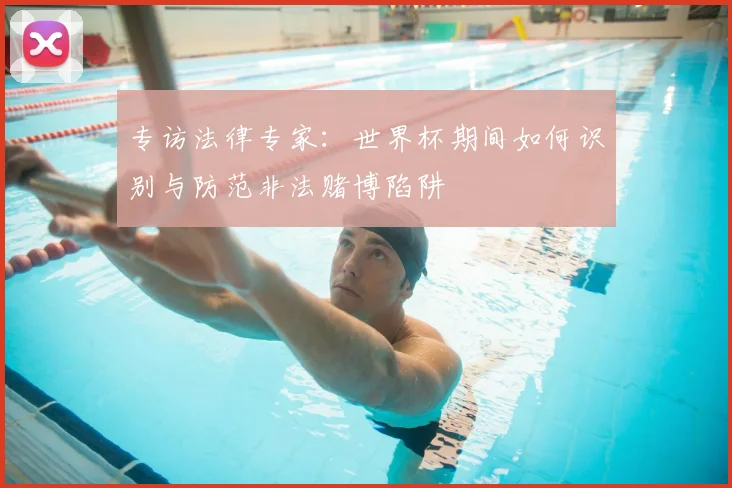 专访法律专家：世界杯期间如何识别与防范非法赌博陷阱