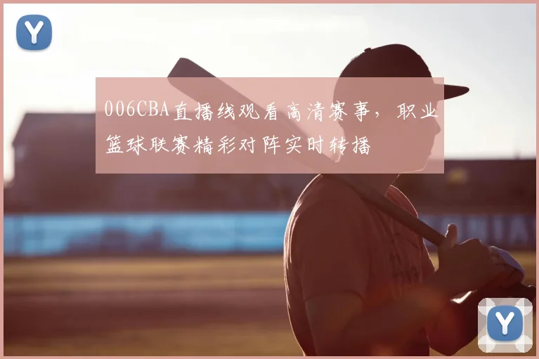 006CBA直播线观看高清赛事，职业篮球联赛精彩对阵实时转播