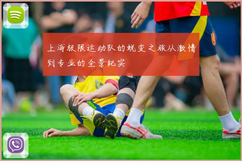 上海极限运动队的蜕变之旅从激情到专业的全景纪实
