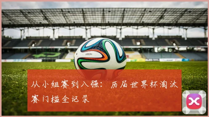 从小组赛到八强:历届世界杯淘汰赛门槛全记录