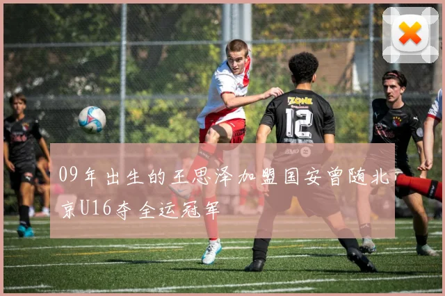 09年出生的王思泽加盟国安曾随北京U16夺全运冠军