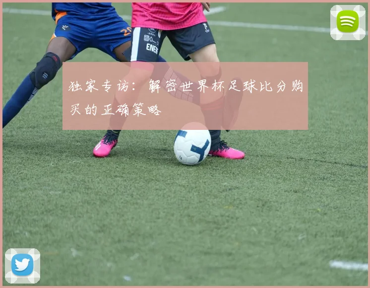 独家专访：解密世界杯足球比分购买的正确策略