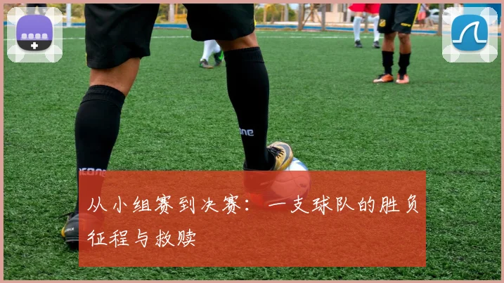 从小组赛到决赛：一支球队的胜负征程与救赎