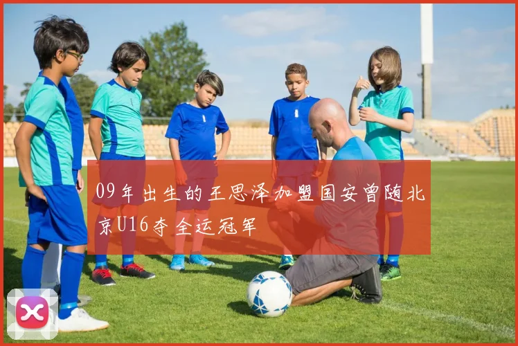 09年出生的王思泽加盟国安曾随北京U16夺全运冠军